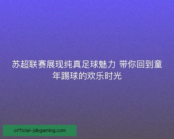 苏超联赛展现纯真足球魅力 带你回到童年踢球的欢乐时光