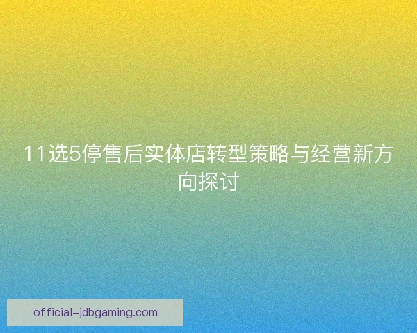 11选5停售后实体店转型策略与经营新方向探讨