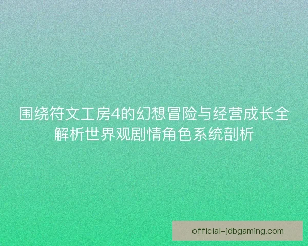 围绕符文工房4的幻想冒险与经营成长全解析世界观剧情角色系统剖析 围绕符文工房4的幻想冒险与经营成长全解析世界观剧情角色系统剖析