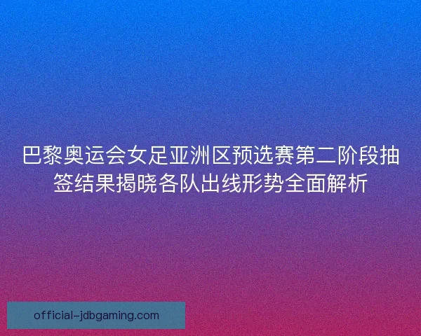 巴黎奥运会女足亚洲区预选赛第二阶段抽签结果揭晓各队出线形势全面解析 巴黎奥运会女足亚洲区预选赛第二阶段抽签结果揭晓各队出线形势全面解析