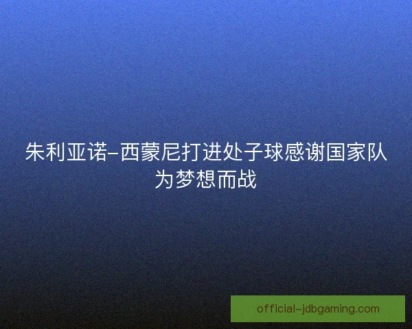 朱利亚诺-西蒙尼打进处子球感谢国家队为梦想而战 朱利亚诺-西蒙尼打进处子球感谢国家队为梦想而战