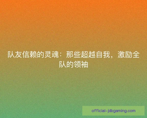 队友信赖的灵魂：那些超越自我，激励全队的领袖