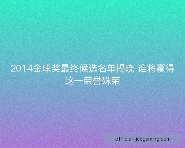 2014金球奖最终候选名单揭晓 谁将赢得这一荣誉殊荣