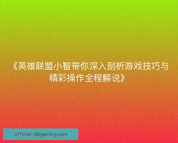 《英雄联盟小智带你深入剖析游戏技巧与精彩操作全程解说》 《英雄联盟小智带你深入剖析游戏技巧与精彩操作全程解说》