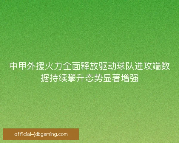 中甲外援火力全面释放驱动球队进攻端数据持续攀升态势显著增强 中甲外援火力全面释放驱动球队进攻端数据持续攀升态势显著增强