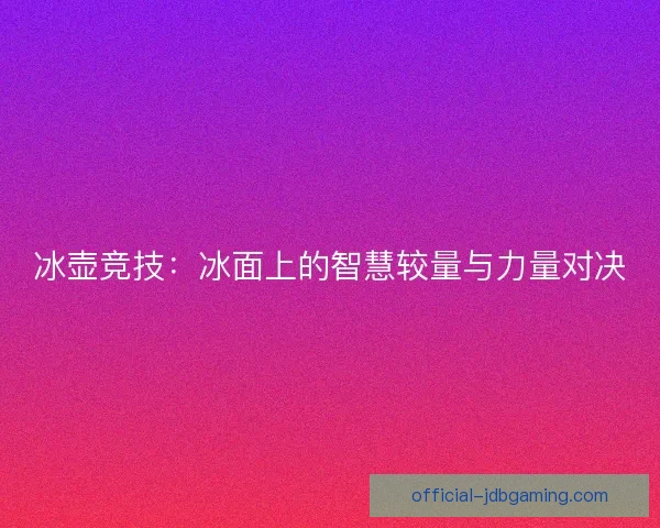 冰壶竞技：冰面上的智慧较量与力量对决