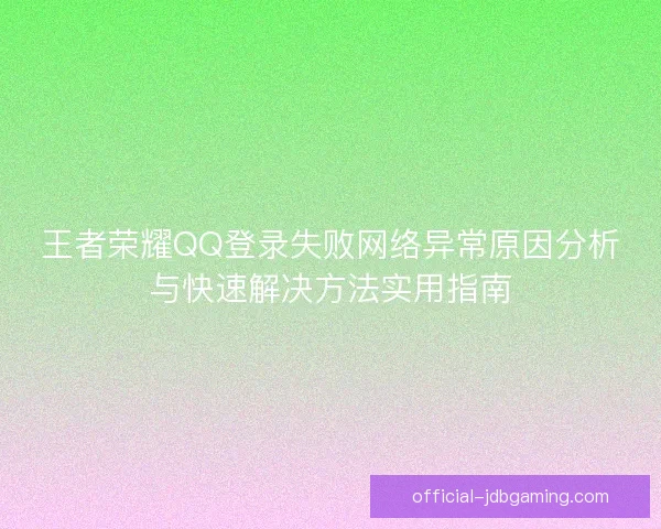 王者荣耀QQ登录失败网络异常原因分析与快速解决方法实用指南