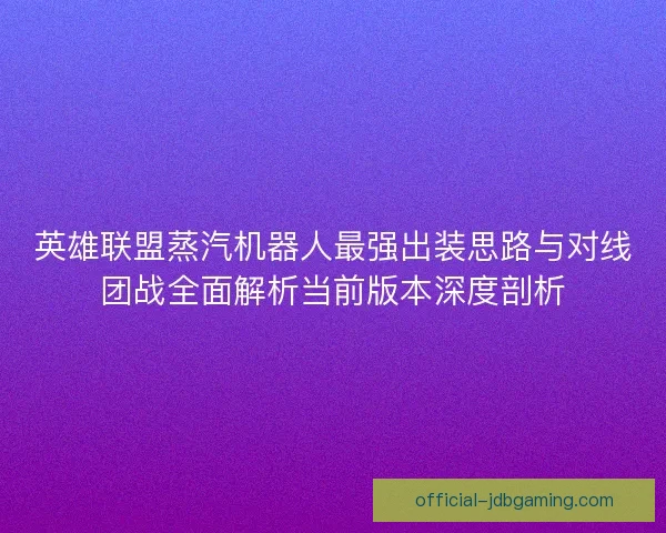 英雄联盟蒸汽机器人最强出装思路与对线团战全面解析当前版本深度剖析