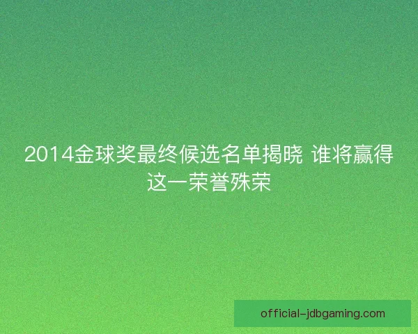 2014金球奖最终候选名单揭晓 谁将赢得这一荣誉殊荣 2014金球奖最终候选名单揭晓 谁将赢得这一荣誉殊荣