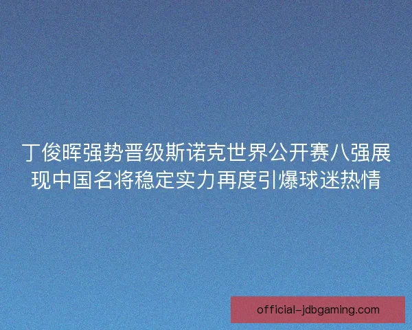 丁俊晖强势晋级斯诺克世界公开赛八强展现中国名将稳定实力再度引爆球迷热情 丁俊晖强势晋级斯诺克世界公开赛八强展现中国名将稳定实力再度引爆球迷热情