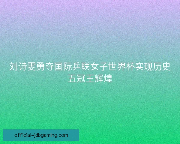 刘诗雯勇夺国际乒联女子世界杯实现历史五冠王辉煌 刘诗雯勇夺国际乒联女子世界杯实现历史五冠王辉煌