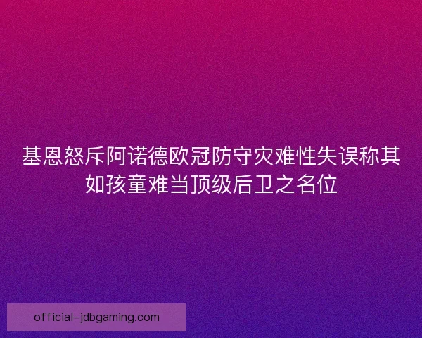 基恩怒斥阿诺德欧冠防守灾难性失误称其如孩童难当顶级后卫之名位