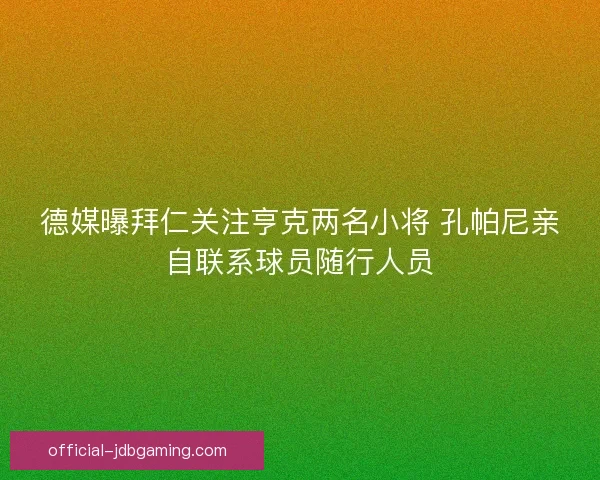 德媒曝拜仁关注亨克两名小将 孔帕尼亲自联系球员随行人员