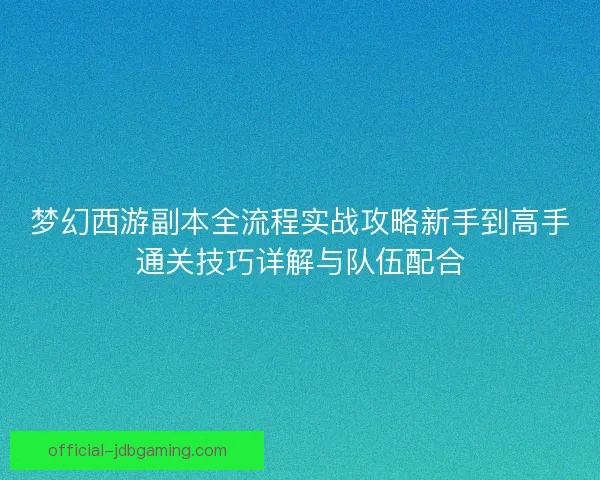 梦幻西游副本全流程实战攻略新手到高手通关技巧详解与队伍配合 梦幻西游副本全流程实战攻略新手到高手通关技巧详解与队伍配合