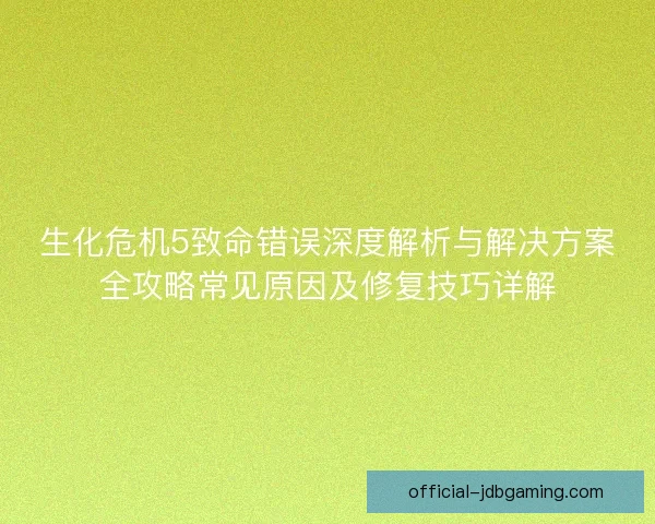 生化危机5致命错误深度解析与解决方案全攻略常见原因及修复技巧详解 生化危机5致命错误深度解析与解决方案全攻略常见原因及修复技巧详解