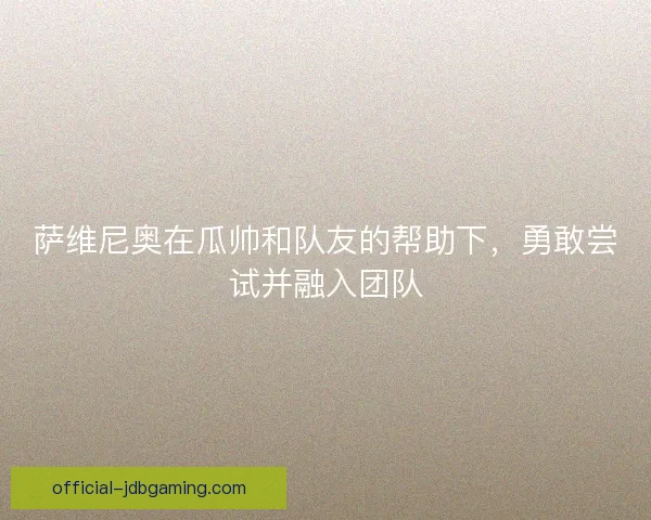 萨维尼奥在瓜帅和队友的帮助下，勇敢尝试并融入团队