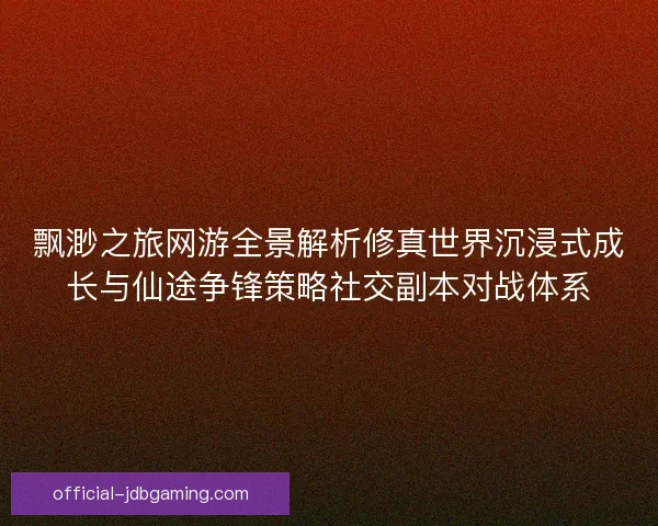 飘渺之旅网游全景解析修真世界沉浸式成长与仙途争锋策略社交副本对战体系 飘渺之旅网游全景解析修真世界沉浸式成长与仙途争锋策略社交副本对战体系