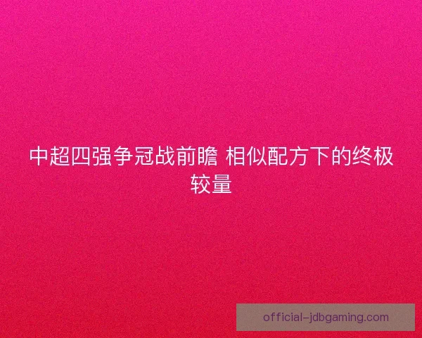 中超四强争冠战前瞻 相似配方下的终极较量