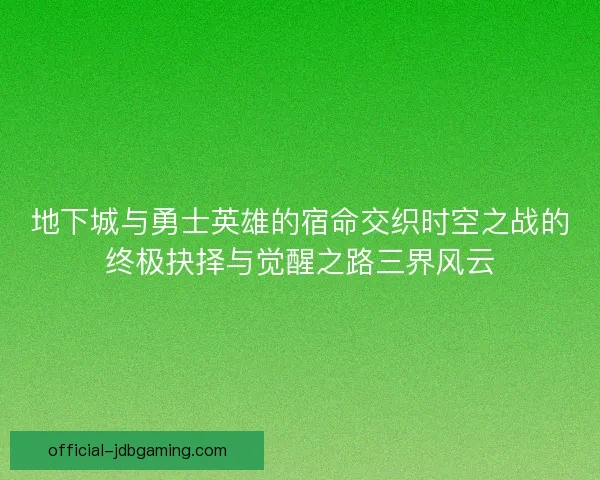 地下城与勇士英雄的宿命交织时空之战的终极抉择与觉醒之路三界风云 地下城与勇士英雄的宿命交织时空之战的终极抉择与觉醒之路三界风云