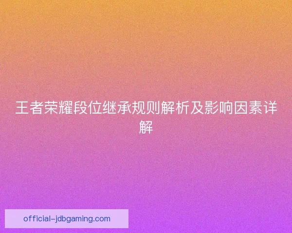 王者荣耀段位继承规则解析及影响因素详解 王者荣耀段位继承规则解析及影响因素详解