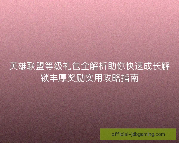 英雄联盟等级礼包全解析助你快速成长解锁丰厚奖励实用攻略指南