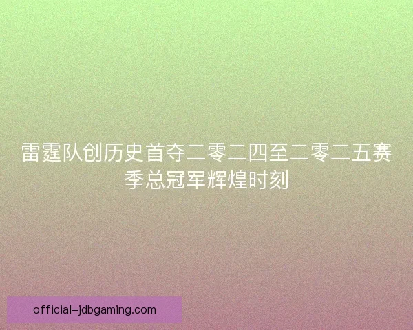 雷霆队创历史首夺二零二四至二零二五赛季总冠军辉煌时刻 雷霆队创历史首夺二零二四至二零二五赛季总冠军辉煌时刻