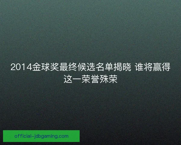 2014金球奖最终候选名单揭晓 谁将赢得这一荣誉殊荣 2014金球奖最终候选名单揭晓 谁将赢得这一荣誉殊荣