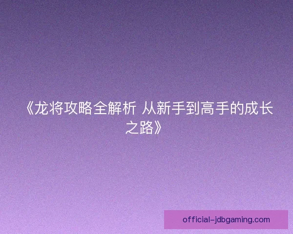 《龙将攻略全解析 从新手到高手的成长之路》 《龙将攻略全解析 从新手到高手的成长之路》