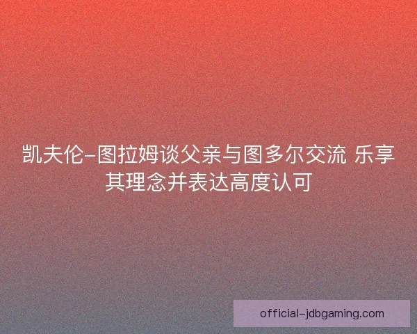 凯夫伦-图拉姆谈父亲与图多尔交流 乐享其理念并表达高度认可 凯夫伦-图拉姆谈父亲与图多尔交流 乐享其理念并表达高度认可