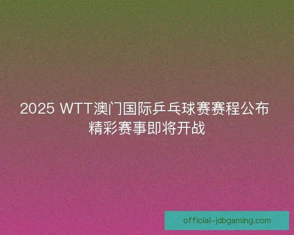 2025 WTT澳门国际乒乓球赛赛程公布 精彩赛事即将开战 2025 WTT澳门国际乒乓球赛赛程公布 精彩赛事即将开战