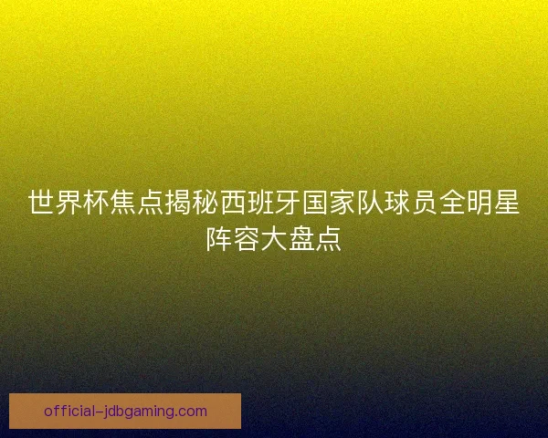 世界杯焦点揭秘西班牙国家队球员全明星阵容大盘点 世界杯焦点揭秘西班牙国家队球员全明星阵容大盘点
