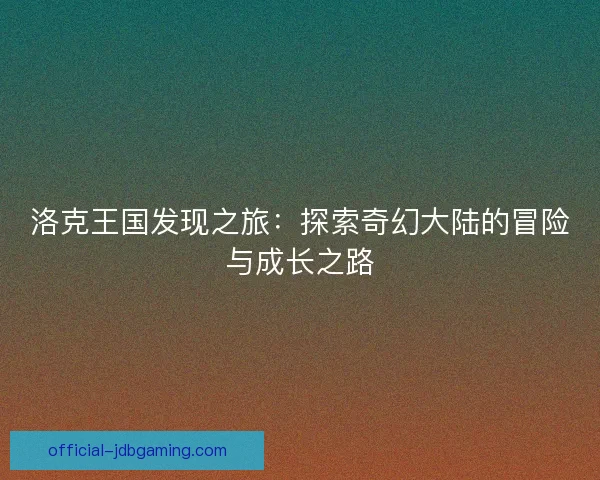 洛克王国发现之旅：探索奇幻大陆的冒险与成长之路